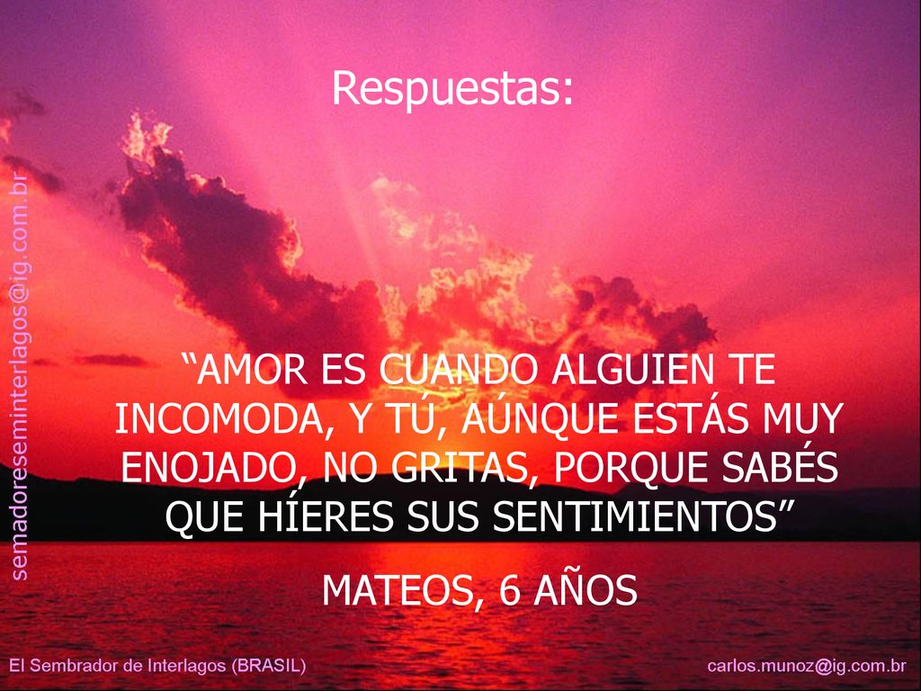 Respuestas: AMOR ES CUANDO ALGUIEN TE INCOMODA, Y TÚ, AÚNQUE ESTÁS MUY ENOJADO, NO GRITAS, PORQUE SABÉS QUE HÍERES SUS SENTIMIENTOS