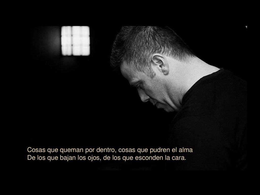 Cosas que queman por dentro, cosas que pudren el alma De los que bajan los ojos, de los que esconden la cara.