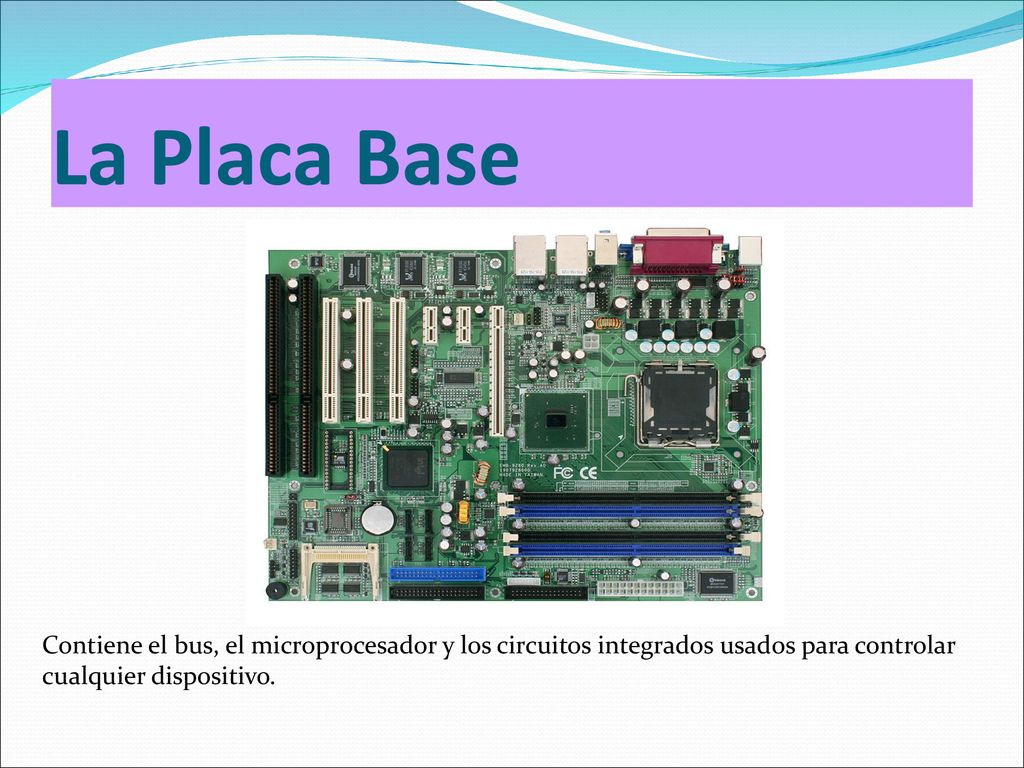 La Placa Base Contiene el bus, el microprocesador y los circuitos integrados usados para controlar cualquier dispositivo.
