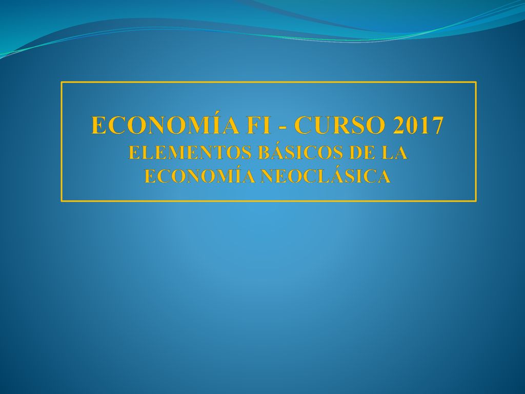 ECONOMÍA FI - CURSO 2017 ELEMENTOS BÁSICOS DE LA ECONOMÍA NEOCLÁSICA