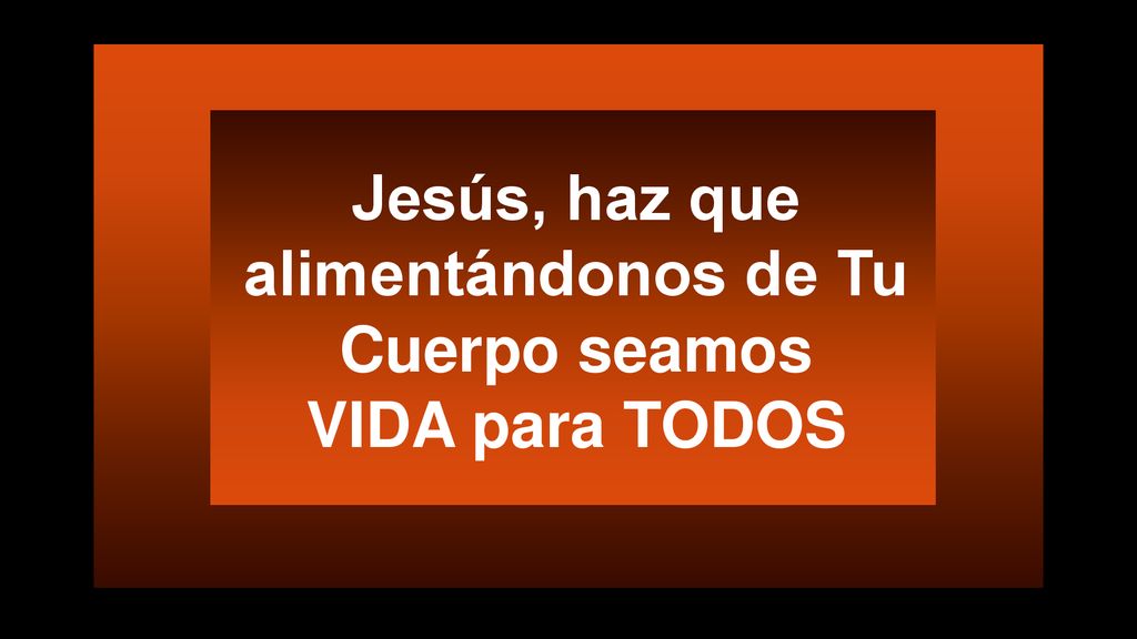 Jesús, haz que alimentándonos de Tu Cuerpo seamos VIDA para TODOS