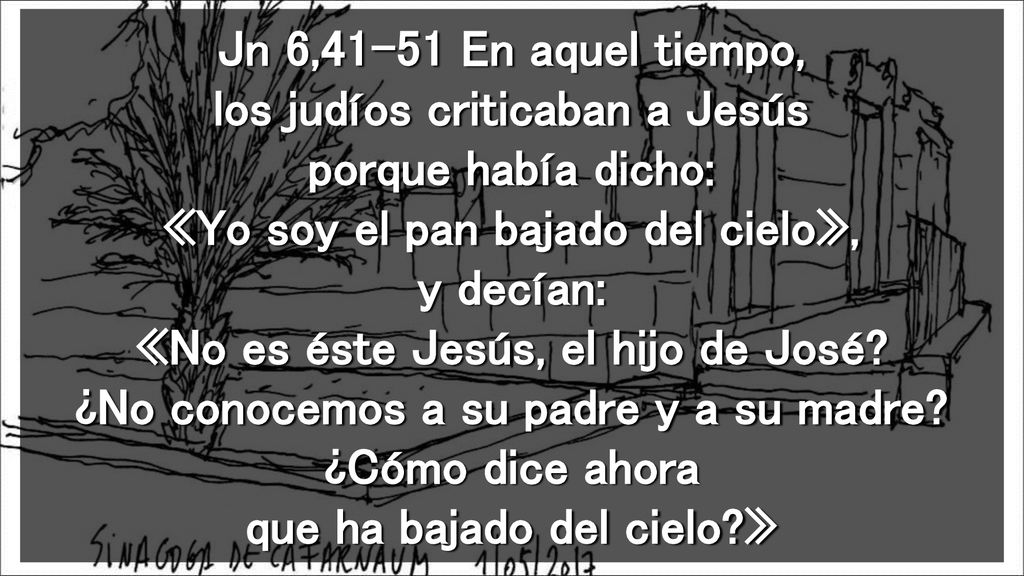 Jn 6,41-51 En aquel tiempo, los judíos criticaban a Jesús porque había dicho: «Yo soy el pan bajado del cielo», y decían: «No es éste Jesús, el hijo de José.