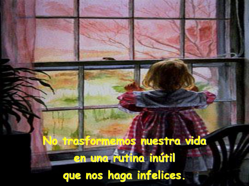 No trasformemos nuestra vida en una rutina inútil que nos haga infelices.