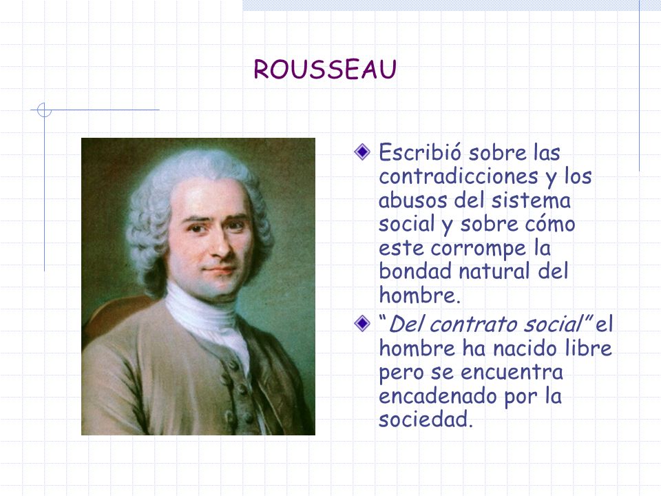 ROUSSEAU Escribió sobre las contradicciones y los abusos del sistema social y sobre cómo este corrompe la bondad natural del hombre.