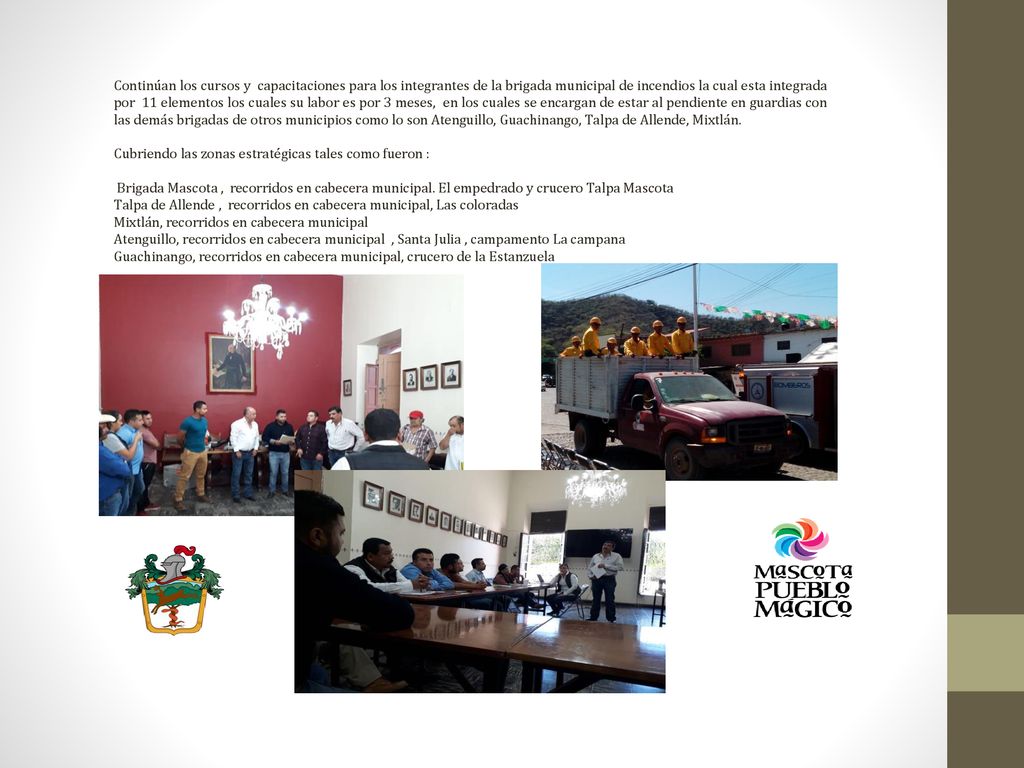 Continúan los cursos y capacitaciones para los integrantes de la brigada municipal de incendios la cual esta integrada por 11 elementos los cuales su labor es por 3 meses, en los cuales se encargan de estar al pendiente en guardias con las demás brigadas de otros municipios como lo son Atenguillo, Guachinango, Talpa de Allende, Mixtlán.