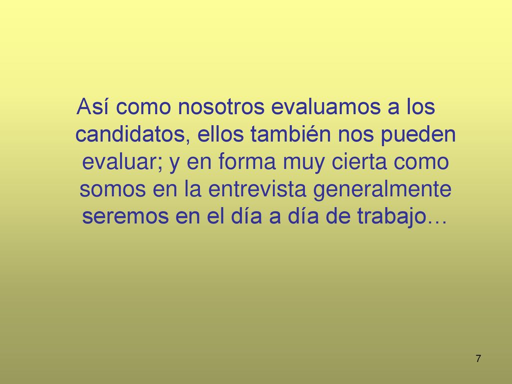 Así como nosotros evaluamos a los candidatos, ellos también nos pueden evaluar; y en forma muy cierta como somos en la entrevista generalmente seremos en el día a día de trabajo…
