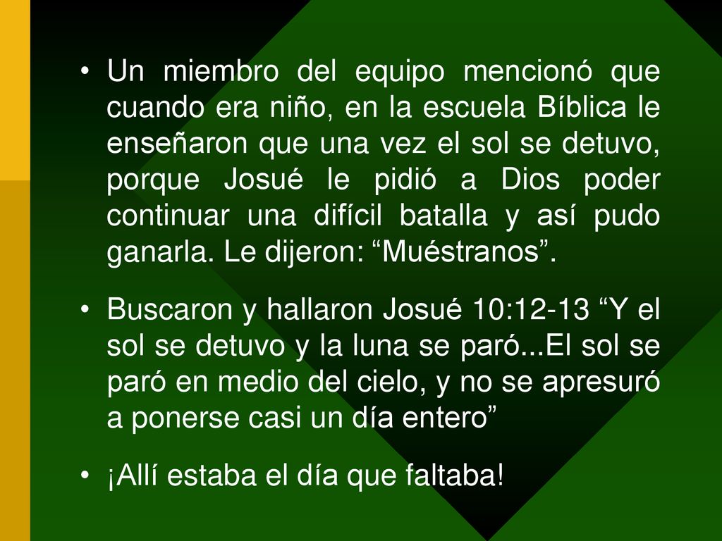 Un miembro del equipo mencionó que cuando era niño, en la escuela Bíblica le enseñaron que una vez el sol se detuvo, porque Josué le pidió a Dios poder continuar una difícil batalla y así pudo ganarla. Le dijeron: Muéstranos .
