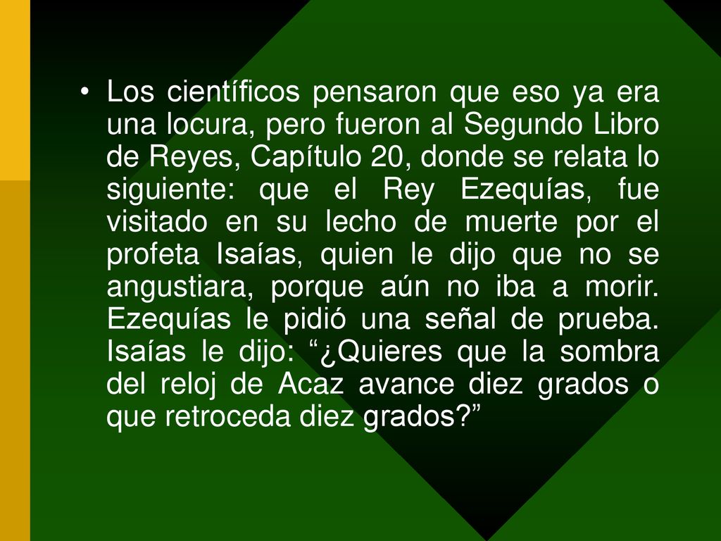Los científicos pensaron que eso ya era una locura, pero fueron al Segundo Libro de Reyes, Capítulo 20, donde se relata lo siguiente: que el Rey Ezequías, fue visitado en su lecho de muerte por el profeta Isaías, quien le dijo que no se angustiara, porque aún no iba a morir.