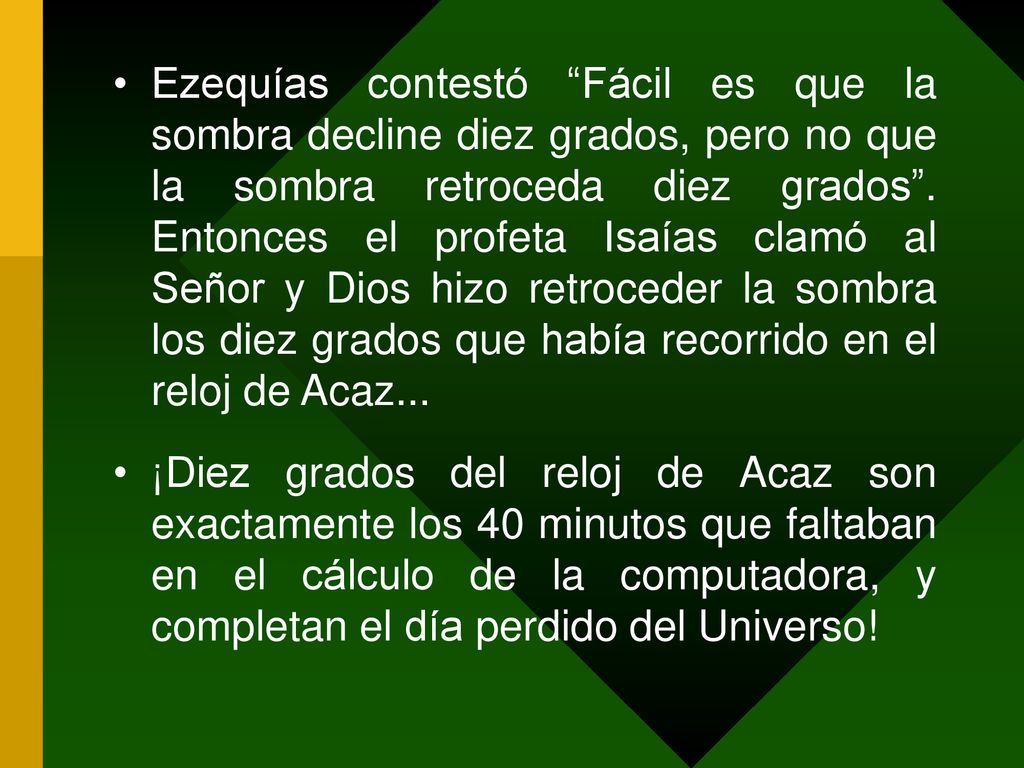 Ezequías contestó Fácil es que la sombra decline diez grados, pero no que la sombra retroceda diez grados . Entonces el profeta Isaías clamó al Señor y Dios hizo retroceder la sombra los diez grados que había recorrido en el reloj de Acaz...