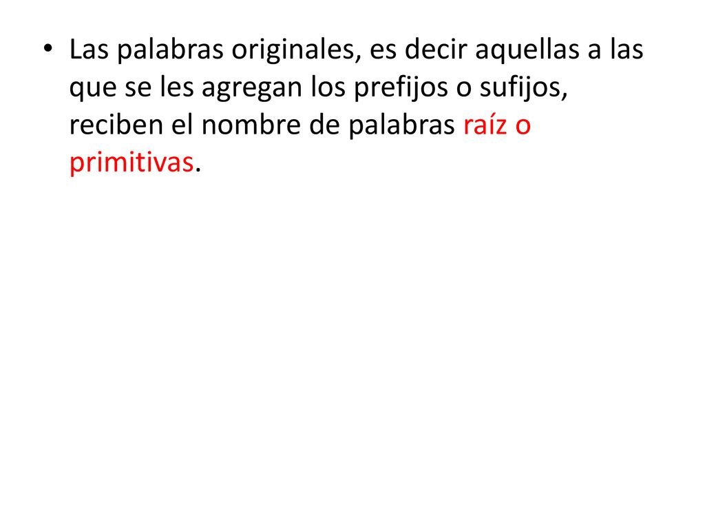 Las palabras originales, es decir aquellas a las que se les agregan los prefijos o sufijos, reciben el nombre de palabras raíz o primitivas.