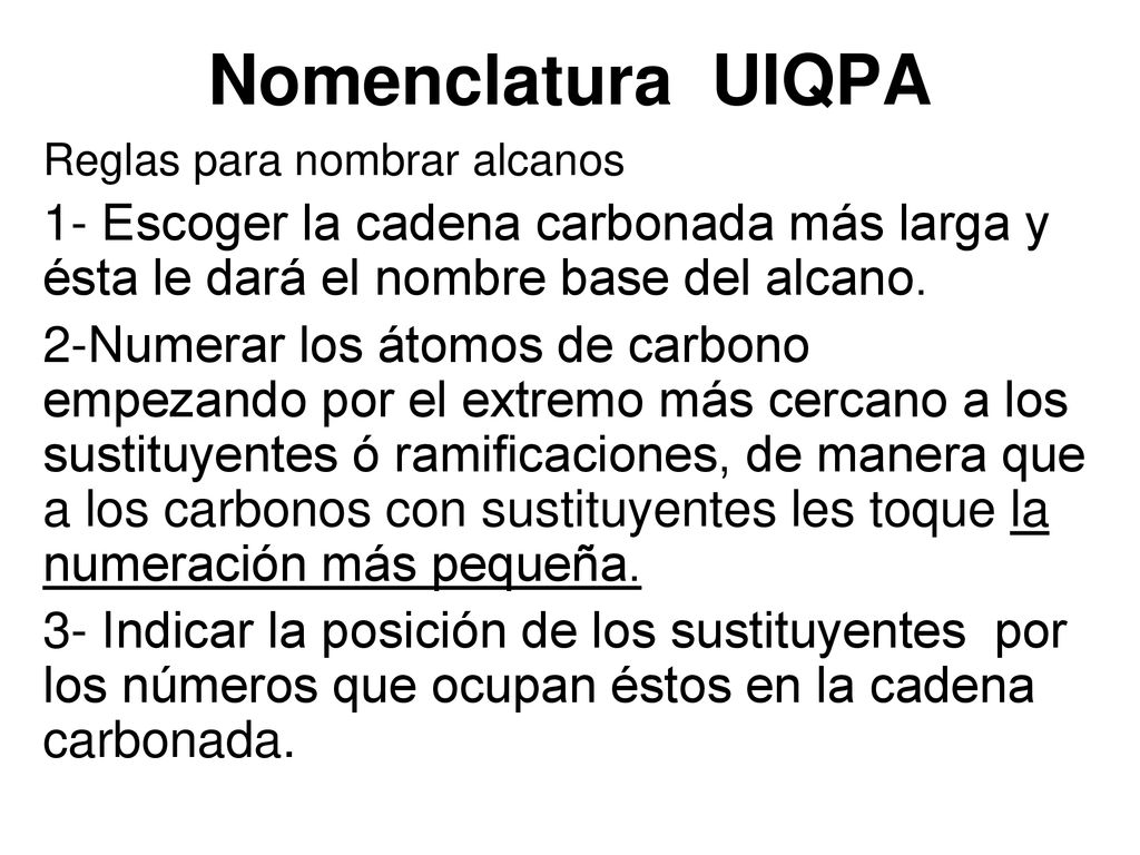 Nomenclatura UIQPA Reglas para nombrar alcanos. 1- Escoger la cadena carbonada más larga y ésta le dará el nombre base del alcano.