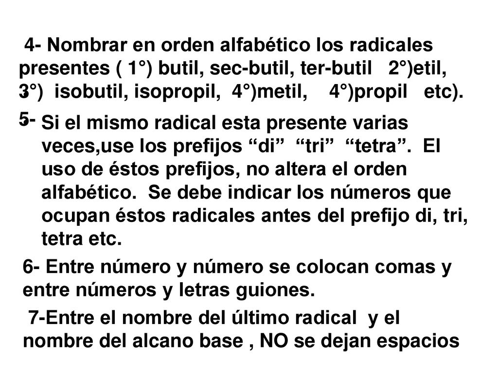 Si el mismo radical esta presente varias veces,use los prefijos di tri tetra . El uso de éstos prefijos, no altera el orden alfabético. Se debe indicar los números que ocupan éstos radicales antes del prefijo di, tri, tetra etc.