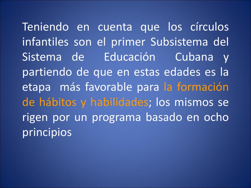 Teniendo en cuenta que los círculos infantiles son el primer Subsistema del Sistema de Educación Cubana y partiendo de que en estas edades es la etapa más favorable para la formación de hábitos y habilidades; los mismos se rigen por un programa basado en ocho principios