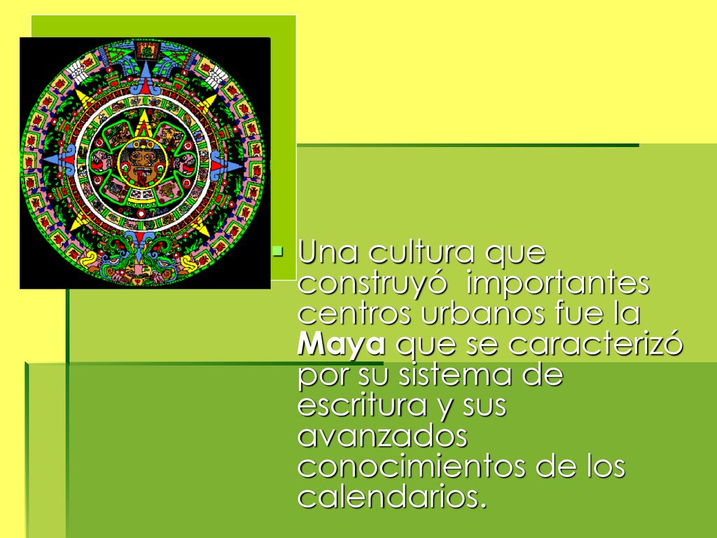 Una cultura que construyó importantes centros urbanos fue la Maya que se caracterizó por su sistema de escritura y sus avanzados conocimientos de los calendarios.