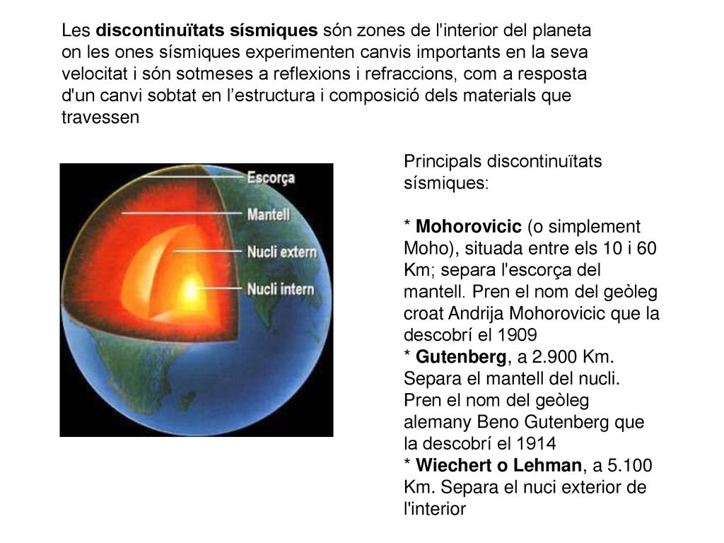 Les discontinuïtats sísmiques són zones de l interior del planeta on les ones sísmiques experimenten canvis importants en la seva velocitat i són sotmeses a reflexions i refraccions, com a resposta d un canvi sobtat en l’estructura i composició dels materials que travessen