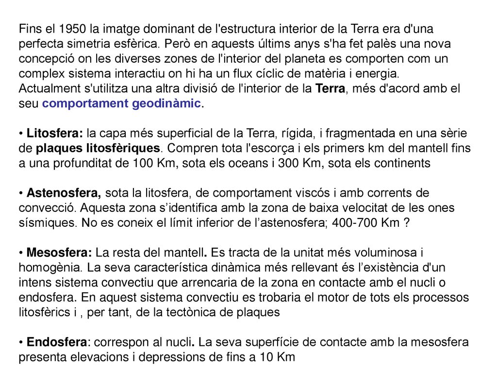 Fins el 1950 la imatge dominant de l estructura interior de la Terra era d una perfecta simetria esfèrica. Però en aquests últims anys s ha fet palès una nova concepció on les diverses zones de l interior del planeta es comporten com un complex sistema interactiu on hi ha un flux cíclic de matèria i energia.