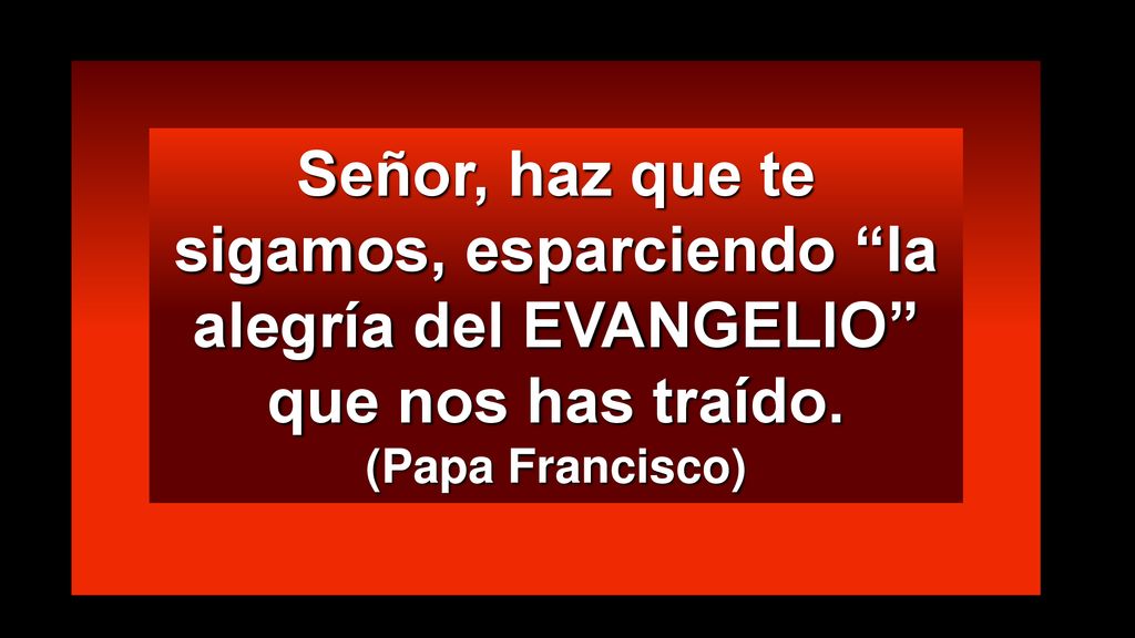 Señor, haz que te sigamos, esparciendo la alegría del EVANGELIO que nos has traído.