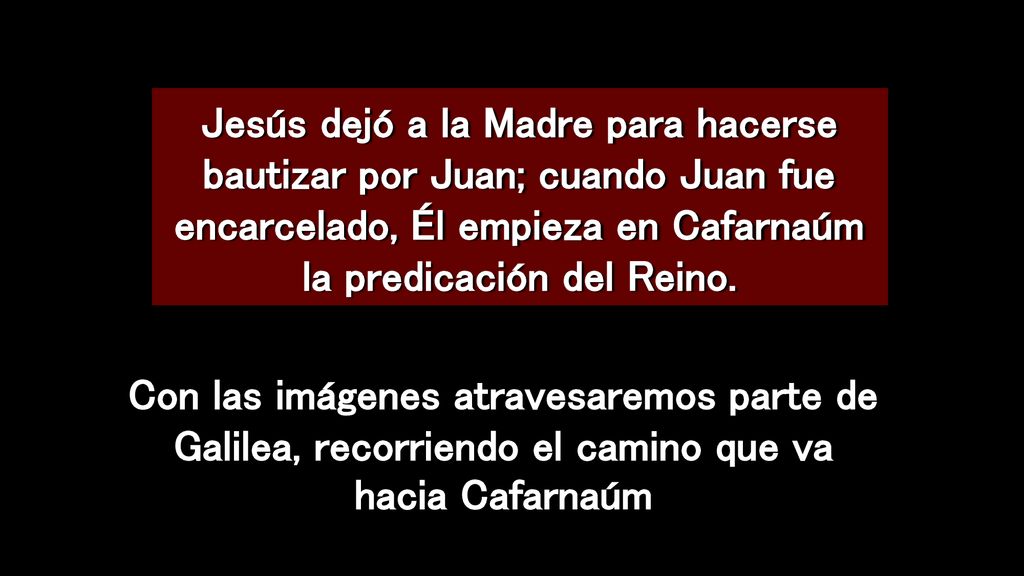 Jesús dejó a la Madre para hacerse bautizar por Juan; cuando Juan fue encarcelado, Él empieza en Cafarnaúm la predicación del Reino.