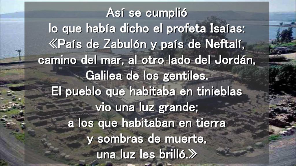 Así se cumplió lo que había dicho el profeta Isaías: «País de Zabulón y país de Neftalí, camino del mar, al otro lado del Jordán, Galilea de los gentiles.