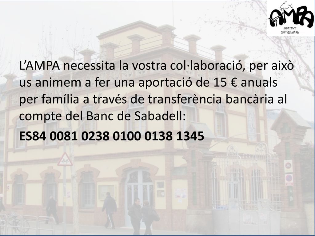 L’AMPA necessita la vostra col·laboració, per això us animem a fer una aportació de 15 € anuals per família a través de transferència bancària al compte del Banc de Sabadell: ES