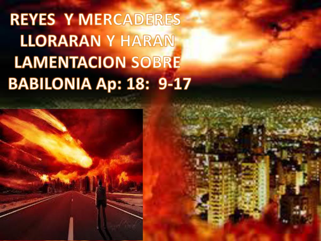 REYES Y MERCADERES LLORARAN Y HARAN LAMENTACION SOBRE BABILONIA Ap: 18: 9-17
