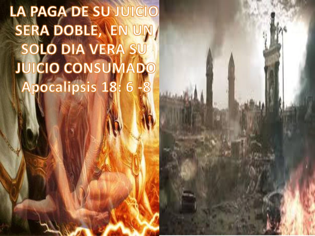 LA PAGA DE SU JUICIO SERA DOBLE, EN UN SOLO DIA VERA SU JUICIO CONSUMADO Apocalipsis 18: 6 -8