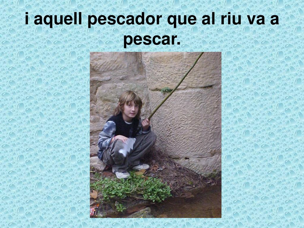 i aquell pescador que al riu va a pescar.