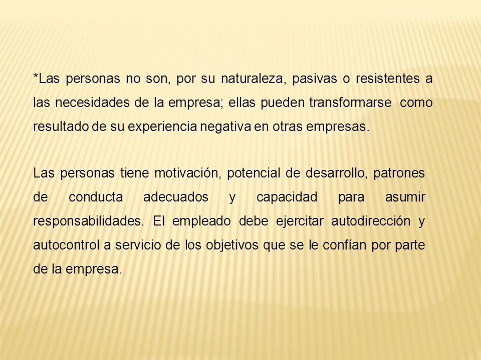 *Las personas no son, por su naturaleza, pasivas o resistentes a las necesidades de la empresa; ellas pueden transformarse como resultado de su experiencia negativa en otras empresas.
