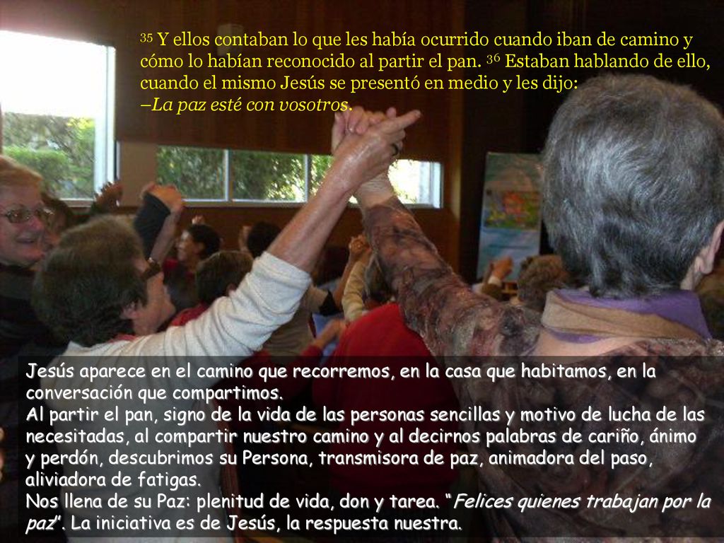 35 Y ellos contaban lo que les había ocurrido cuando iban de camino y cómo lo habían reconocido al partir el pan. 36 Estaban hablando de ello, cuando el mismo Jesús se presentó en medio y les dijo: –La paz esté con vosotros.