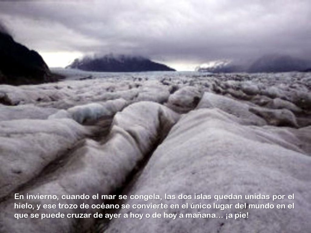 En invierno, cuando el mar se congela, las dos islas quedan unidas por el hielo, y ese trozo de océano se convierte en el único lugar del mundo en el que se puede cruzar de ayer a hoy o de hoy a mañana… ¡a pie!