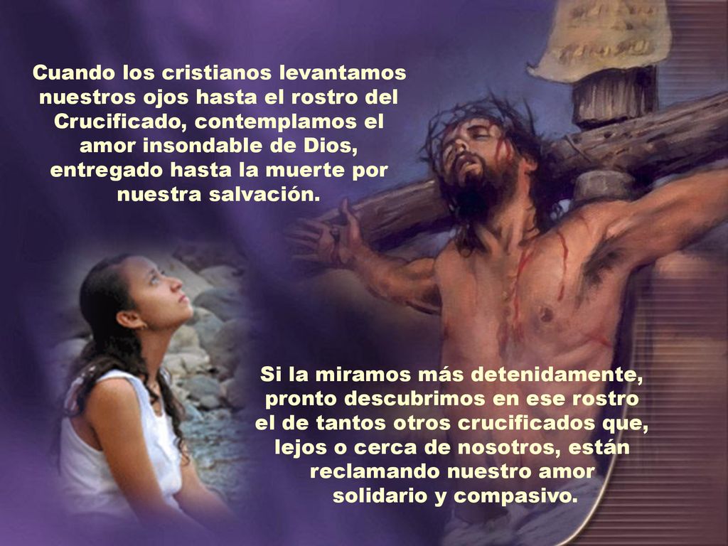 Cuando los cristianos levantamos nuestros ojos hasta el rostro del Crucificado, contemplamos el amor insondable de Dios, entregado hasta la muerte por nuestra salvación.