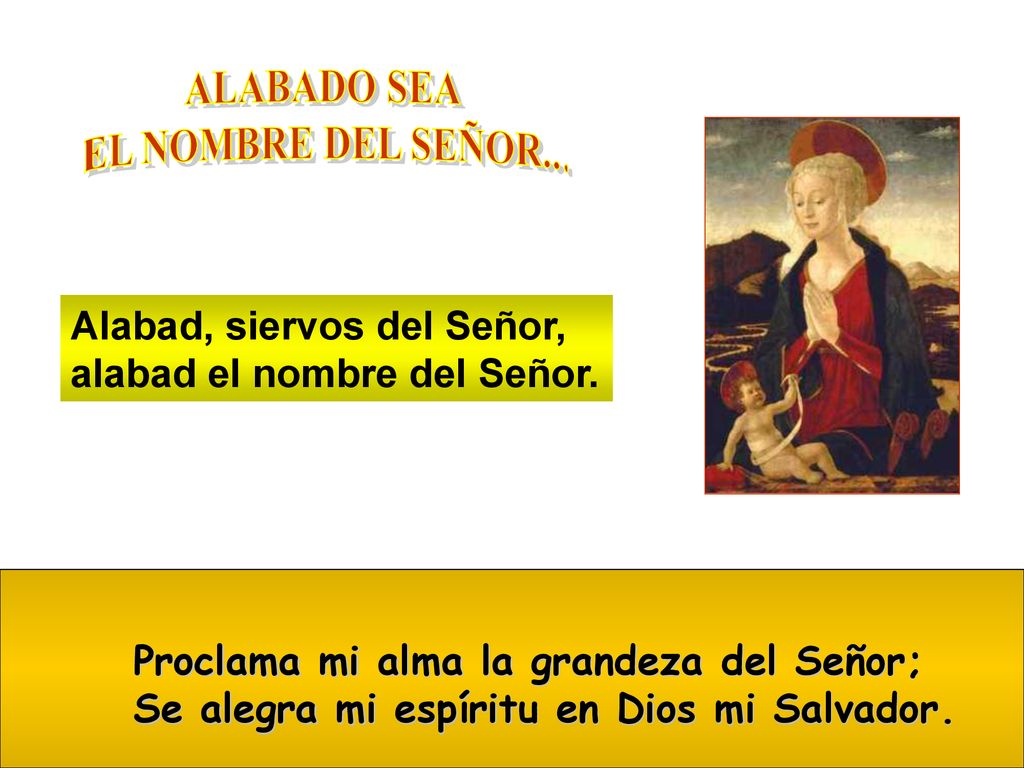 ALABADO SEA EL NOMBRE DEL SEÑOR... Alabad, siervos del Señor, alabad el nombre del Señor. Proclama mi alma la grandeza del Señor;