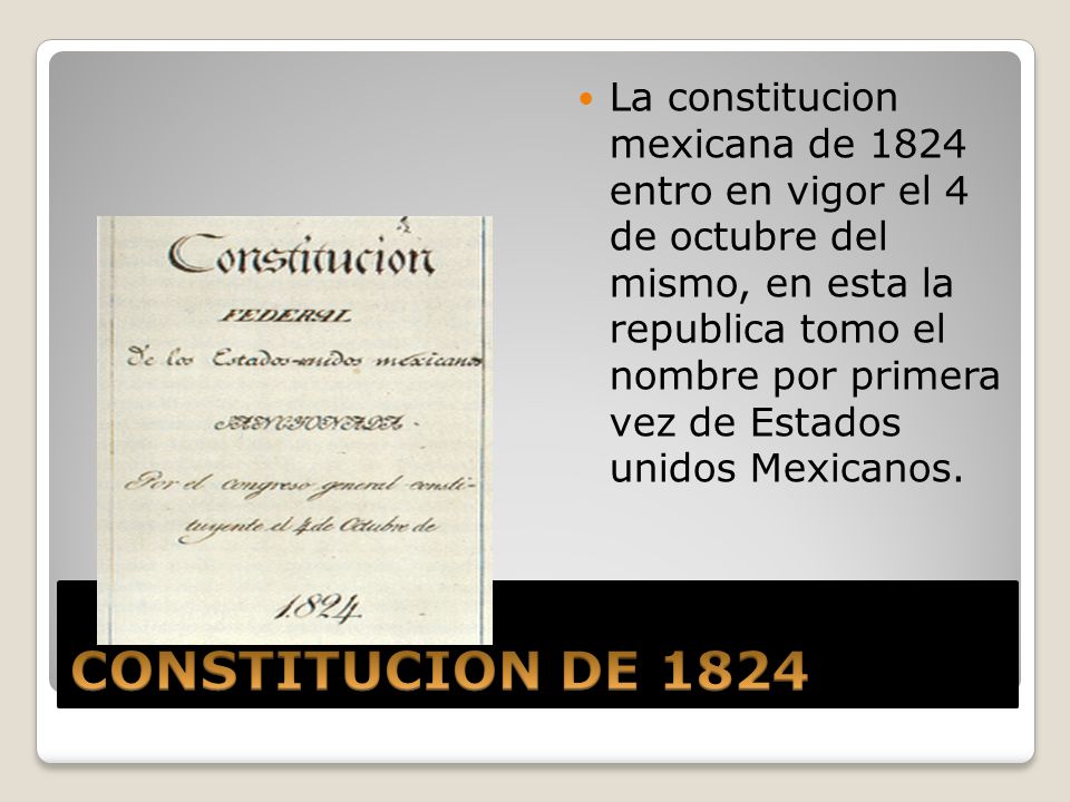 La constitucion mexicana de 1824 entro en vigor el 4 de octubre del mismo, en esta la republica tomo el nombre por primera vez de Estados unidos Mexicanos.