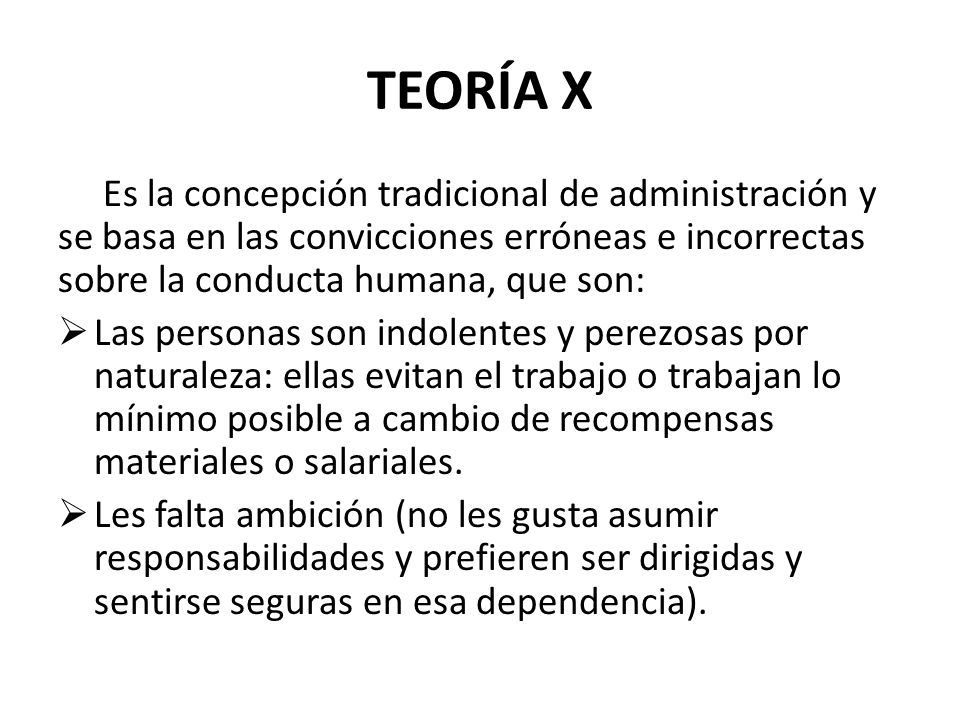 TEORÍA X Es la concepción tradicional de administración y se basa en las convicciones erróneas e incorrectas sobre la conducta humana, que son: