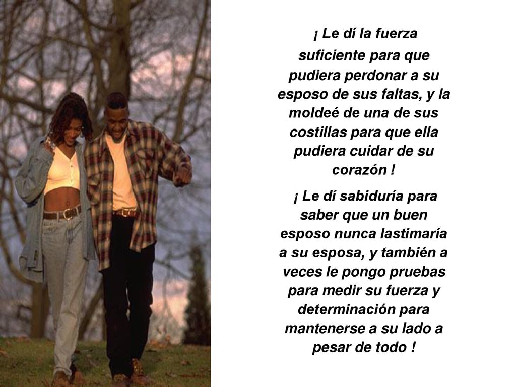 ¡ Le dí la fuerza suficiente para que pudiera perdonar a su esposo de sus faltas, y la moldeé de una de sus costillas para que ella pudiera cuidar de su corazón !