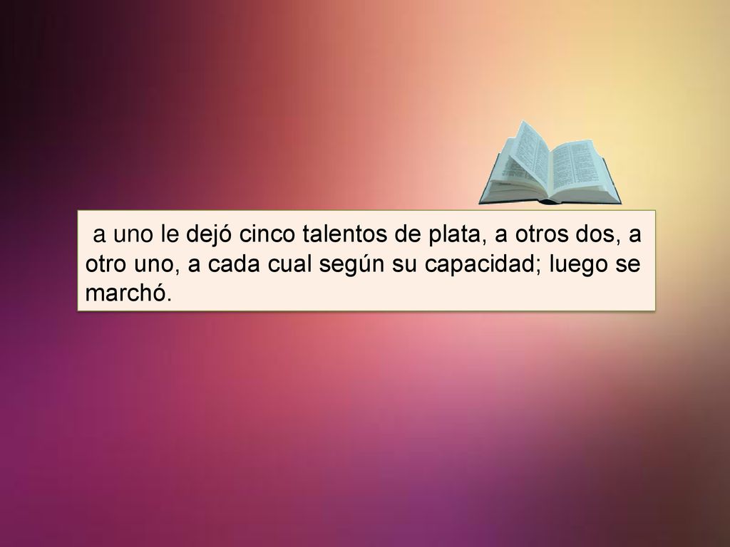 a uno le dejó cinco talentos de plata, a otros dos, a otro uno, a cada cual según su capacidad; luego se marchó.