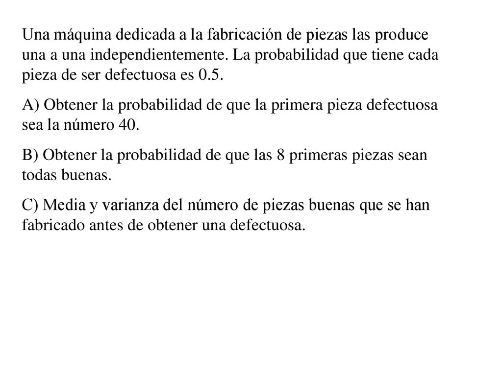 Una máquina dedicada a la fabricación de piezas las produce una a una independientemente. La probabilidad que tiene cada pieza de ser defectuosa es 0.5.