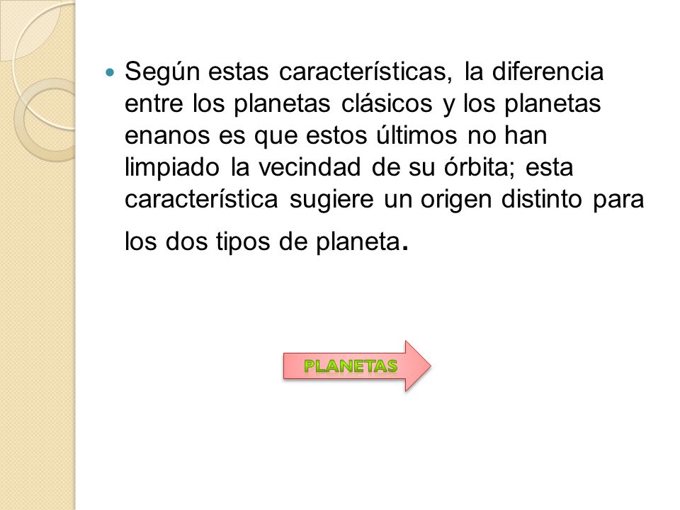 Según estas características, la diferencia entre los planetas clásicos y los planetas enanos es que estos últimos no han limpiado la vecindad de su órbita; esta característica sugiere un origen distinto para los dos tipos de planeta.