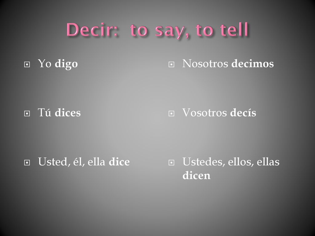 Decir: to say, to tell Yo digo Tú dices Usted, él, ella dice