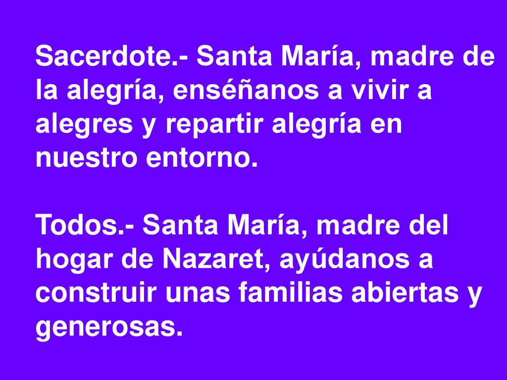 Sacerdote.- Santa María, madre de la alegría, enséñanos a vivir a alegres y repartir alegría en nuestro entorno.