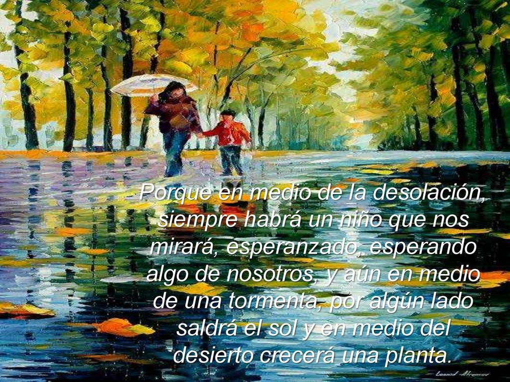 Porque en medio de la desolación, siempre habrá un niño que nos mirará, esperanzado, esperando algo de nosotros, y aún en medio de una tormenta, por algún lado saldrá el sol y en medio del desierto crecerá una planta.