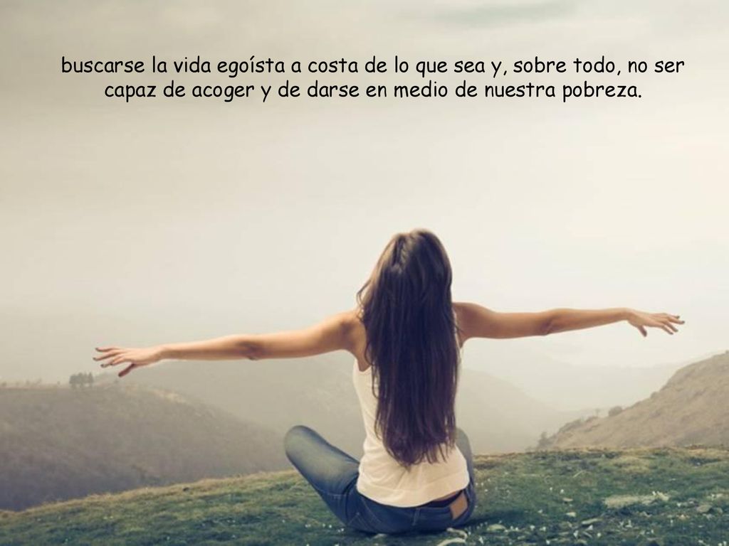 buscarse la vida egoísta a costa de lo que sea y, sobre todo, no ser capaz de acoger y de darse en medio de nuestra pobreza.