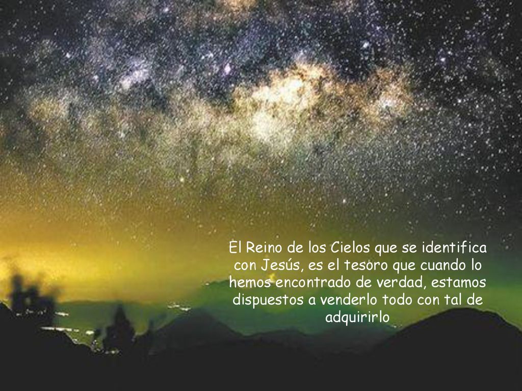 El Reino de los Cielos que se identifica con Jesús, es el tesoro que cuando lo hemos encontrado de verdad, estamos dispuestos a venderlo todo con tal de adquirirlo