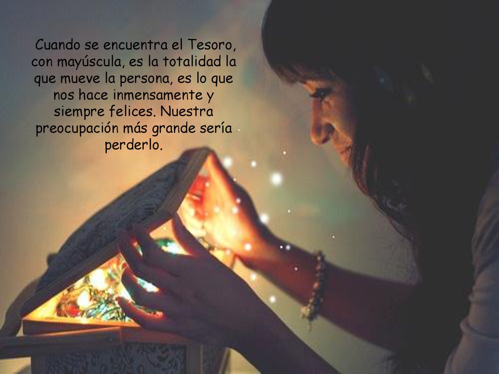 Cuando se encuentra el Tesoro, con mayúscula, es la totalidad la que mueve la persona, es lo que nos hace inmensamente y siempre felices.