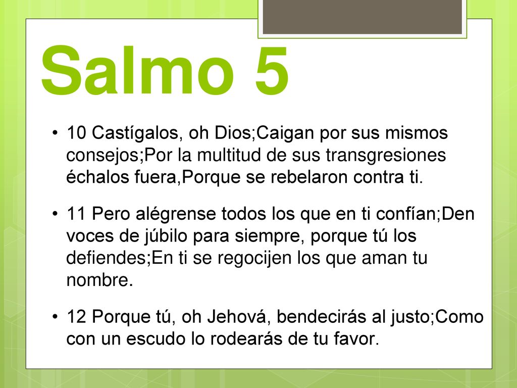 Salmo 5 10 Castígalos, oh Dios;Caigan por sus mismos consejos;Por la multitud de sus transgresiones échalos fuera,Porque se rebelaron contra ti.