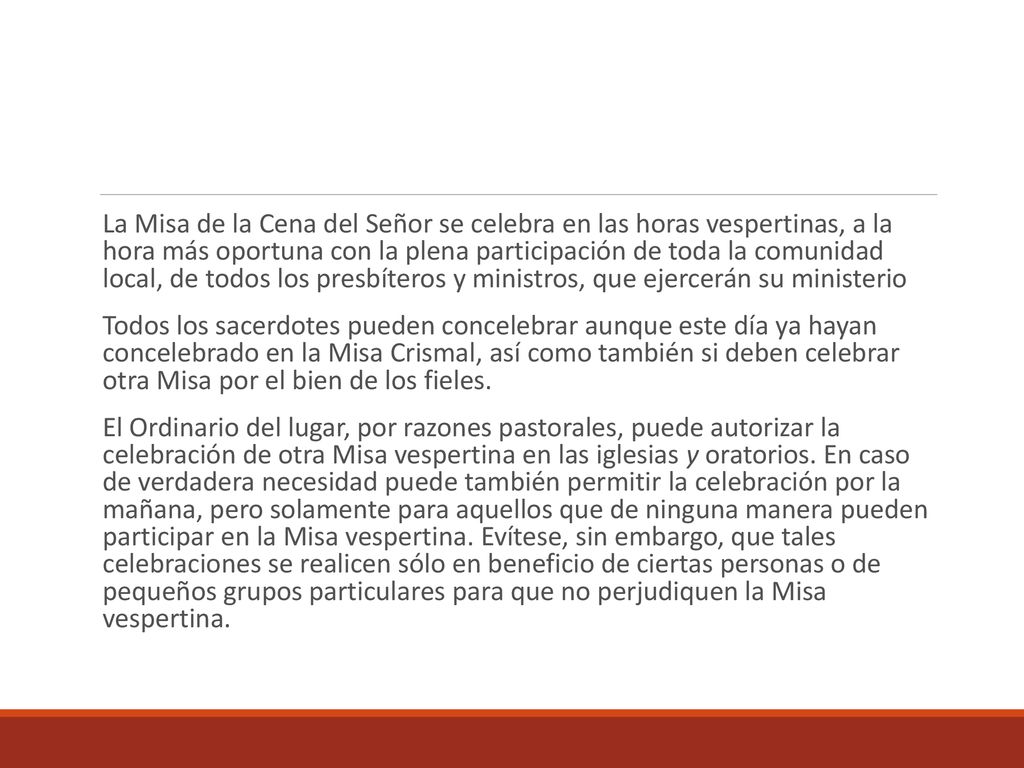La Misa de la Cena del Señor se celebra en las horas vespertinas, a la hora más oportuna con la plena participación de toda la comunidad local, de todos los presbíteros y ministros, que ejercerán su ministerio