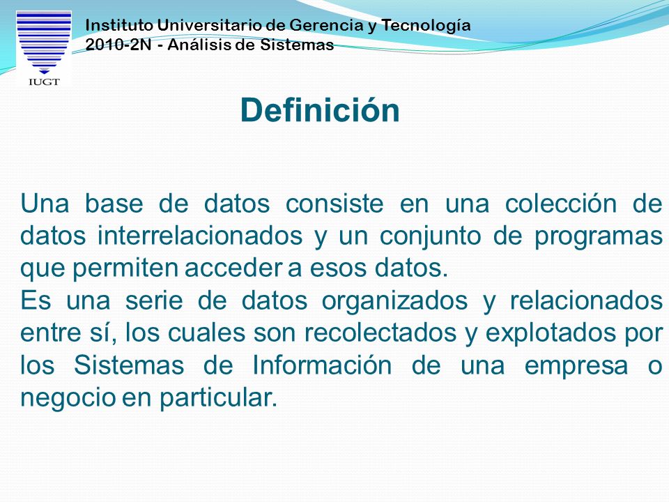 Definición Una base de datos consiste en una colección de datos interrelacionados y un conjunto de programas que permiten acceder a esos datos.