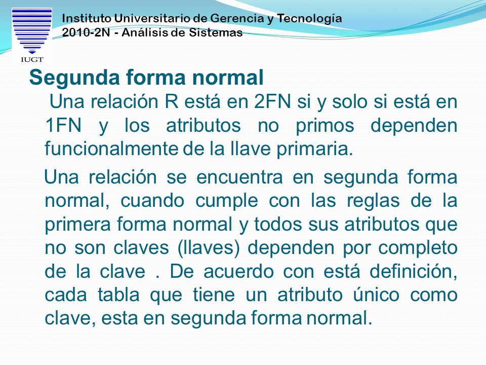 Segunda forma normal Una relación R está en 2FN si y solo si está en 1FN y los atributos no primos dependen funcionalmente de la llave primaria.