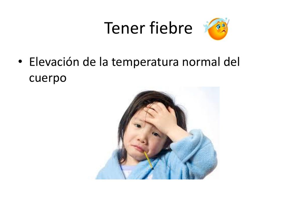 Tener fiebre Elevación de la temperatura normal del cuerpo