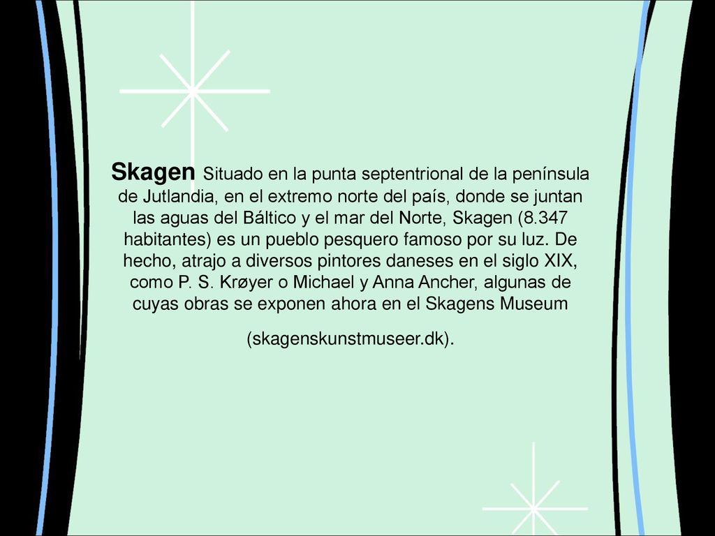 Skagen Situado en la punta septentrional de la península de Jutlandia, en el extremo norte del país, donde se juntan las aguas del Báltico y el mar del Norte, Skagen (8.347 habitantes) es un pueblo pesquero famoso por su luz.